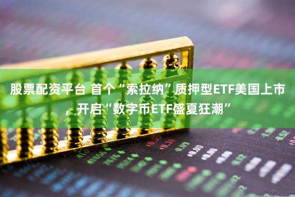 股票配资平台 首个“索拉纳”质押型ETF美国上市，开启“数字币ETF盛夏狂潮”