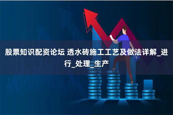 股票知识配资论坛 透水砖施工工艺及做法详解_进行_处理_生产