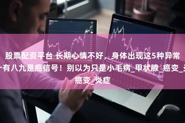股票配资平台 长期心情不好，身体出现这5种异常，十有八九是癌信号！别以为只是小毛病_甲状腺_癌变_炎症