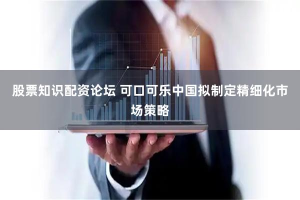 股票知识配资论坛 可口可乐中国拟制定精细化市场策略