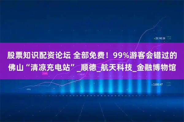 股票知识配资论坛 全部免费！99%游客会错过的佛山“清凉充电站”_顺德_航天科技_金融博物馆