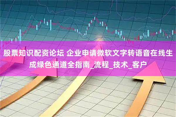 股票知识配资论坛 企业申请微软文字转语音在线生成绿色通道全指南_流程_技术_客户