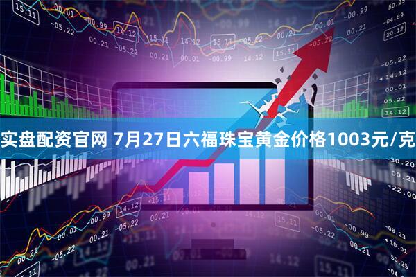 实盘配资官网 7月27日六福珠宝黄金价格1003元/克