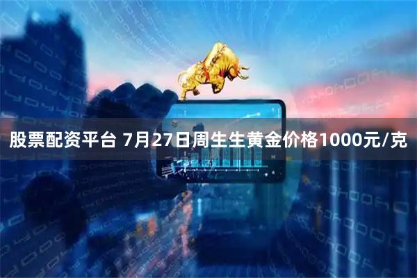股票配资平台 7月27日周生生黄金价格1000元/克