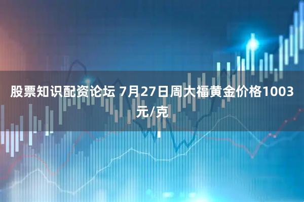 股票知识配资论坛 7月27日周大福黄金价格1003元/克