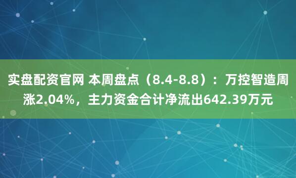 实盘配资官网 本周盘点(8.4-8.8):万控智造周涨2.04%,主力资金合计净流出642.39万元