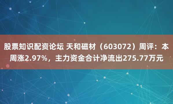 股票知识配资论坛 天和磁材（603072）周评：本周涨2.97%，主力资金合计净流出275.77万元