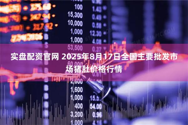 实盘配资官网 2025年8月17日全国主要批发市场猪肚价格行情