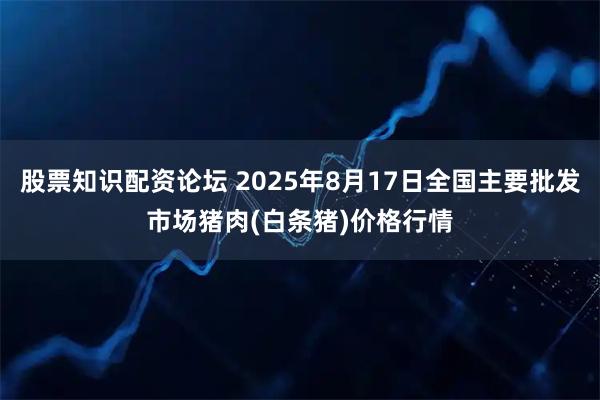 股票知识配资论坛 2025年8月17日全国主要批发市场猪肉(白条猪)价格行情