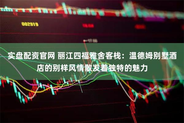 实盘配资官网 丽江四福雅舍客栈:温德姆别墅酒店的别样风情散发着独特的魅力