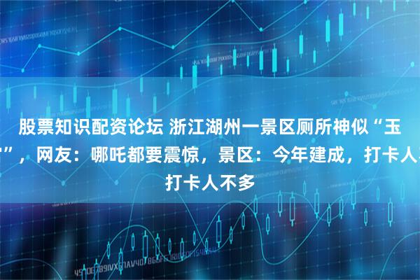 股票知识配资论坛 浙江湖州一景区厕所神似“玉虚宫”，网友：哪吒都要震惊，景区：今年建成，打卡人不多