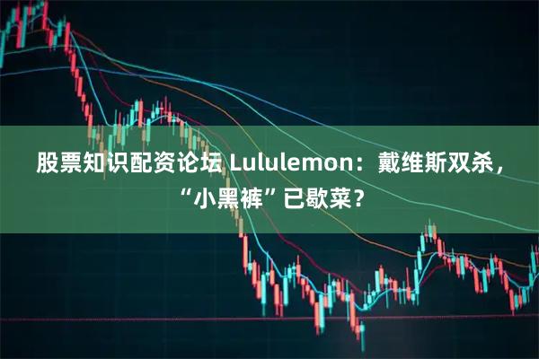 股票知识配资论坛 Lululemon：戴维斯双杀，“小黑裤”已歇菜？