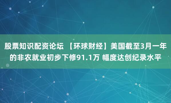 股票知识配资论坛 【环球财经】美国截至3月一年的非农就业初步下修91.1万 幅度达创纪录水平