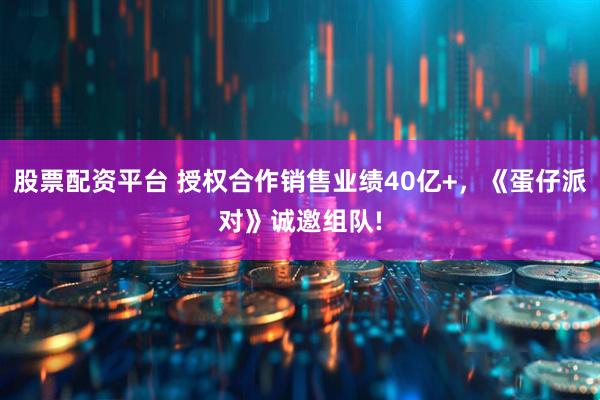 股票配资平台 授权合作销售业绩40亿+，《蛋仔派对》诚邀组队!