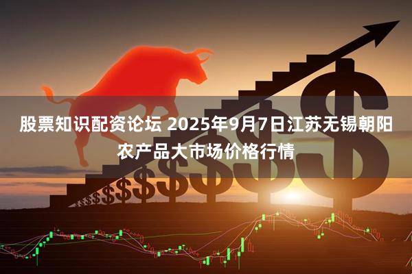 股票知识配资论坛 2025年9月7日江苏无锡朝阳农产品大市场价格行情