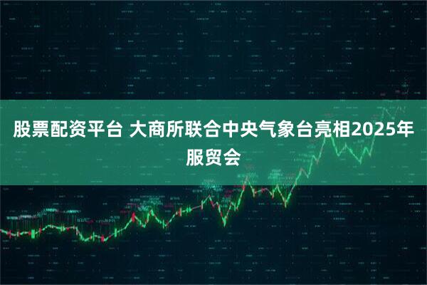 股票配资平台 大商所联合中央气象台亮相2025年服贸会