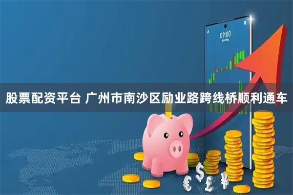 股票配资平台 广州市南沙区励业路跨线桥顺利通车