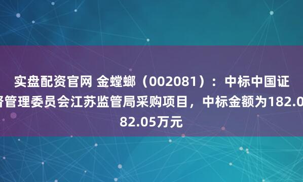 实盘配资官网 金螳螂(002081):中标中国证券监督管理委员会江苏监管局采购项目,中标金额为182.05万元