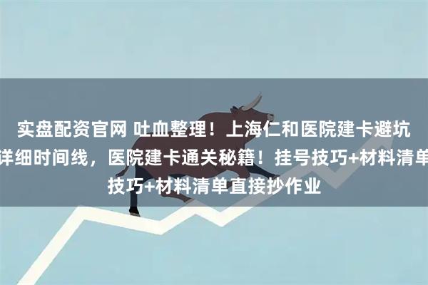 实盘配资官网 吐血整理！上海仁和医院建卡避坑指南，附超详细时间线，医院建卡通关秘籍！挂号技巧+材料清单直接抄作业
