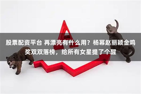 股票配资平台 再漂亮有什么用？杨幂赵丽颖金鸡奖双双落榜，给所有女星提了个醒