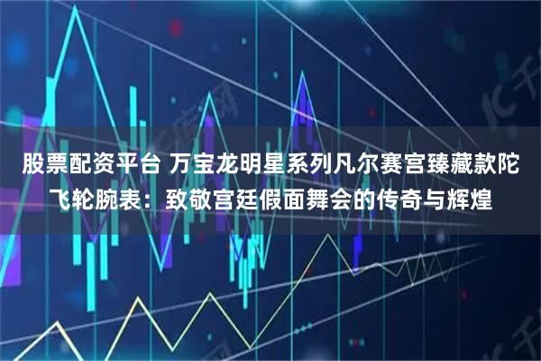 股票配资平台 万宝龙明星系列凡尔赛宫臻藏款陀飞轮腕表:致敬宫廷假面舞会的传奇与辉煌