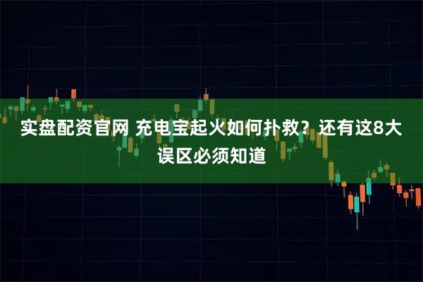 实盘配资官网 充电宝起火如何扑救？还有这8大误区必须知道