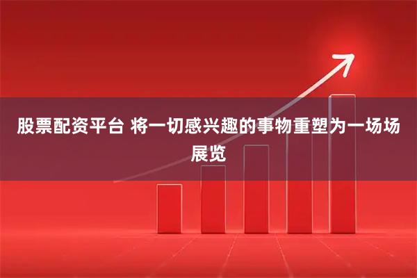 股票配资平台 将一切感兴趣的事物重塑为一场场展览