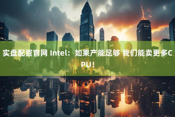 实盘配资官网 Intel：如果产能足够 我们能卖更多CPU！