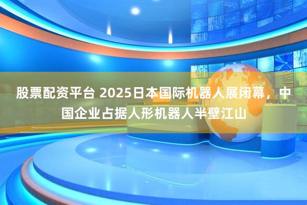 股票配资平台 2025日本国际机器人展闭幕，中国企业占据人形机器人半壁江山