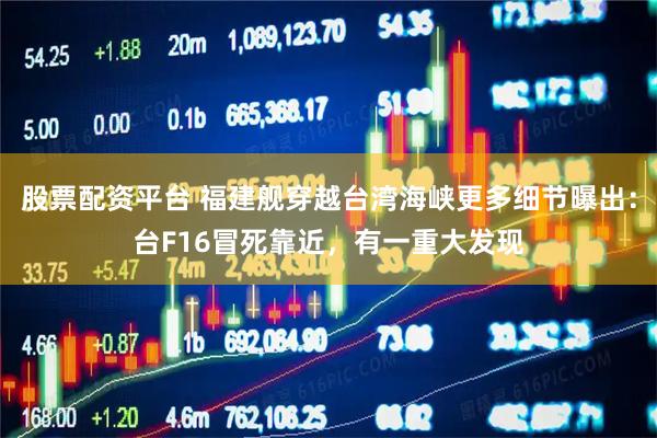 股票配资平台 福建舰穿越台湾海峡更多细节曝出：台F16冒死靠近，有一重大发现