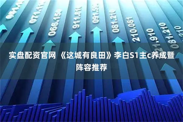 实盘配资官网 《这城有良田》李白S1主c养成暨阵容推荐