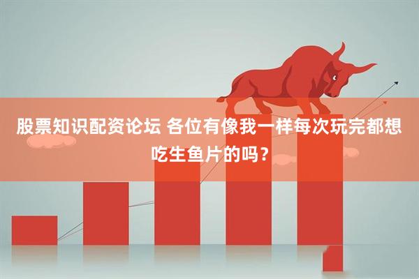 股票知识配资论坛 各位有像我一样每次玩完都想吃生鱼片的吗？