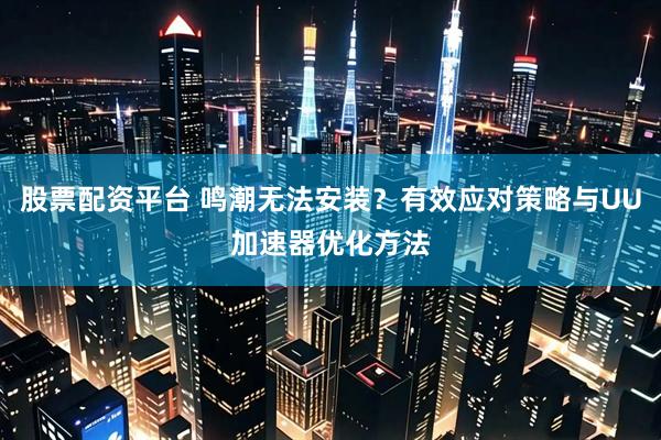 股票配资平台 鸣潮无法安装？有效应对策略与UU加速器优化方法