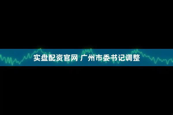 实盘配资官网 广州市委书记调整