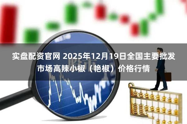 实盘配资官网 2025年12月19日全国主要批发市场高辣小椒（艳椒）价格行情