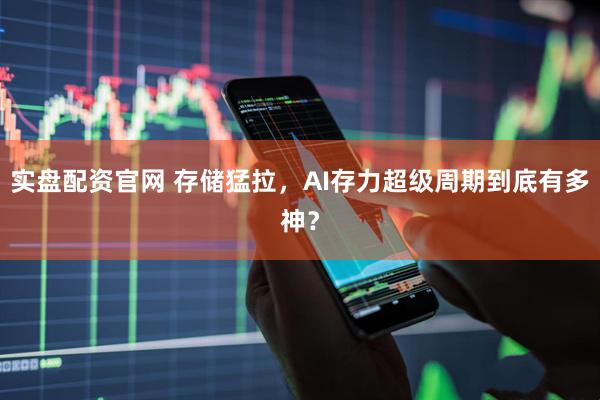 实盘配资官网 存储猛拉，AI存力超级周期到底有多神？