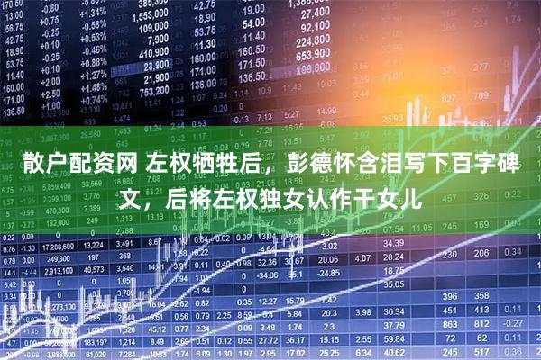 散户配资网 左权牺牲后，彭德怀含泪写下百字碑文，后将左权独女认作干女儿