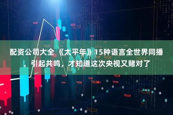 配资公司大全 《太平年》15种语言全世界同播，引起共鸣，才知道这次央视又赌对了