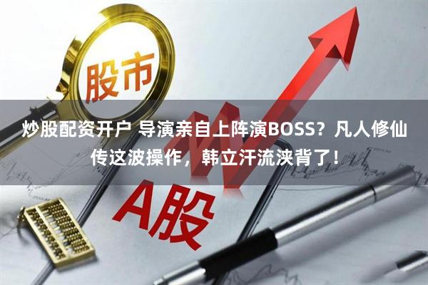 炒股配资开户 导演亲自上阵演BOSS？凡人修仙传这波操作，韩立汗流浃背了！
