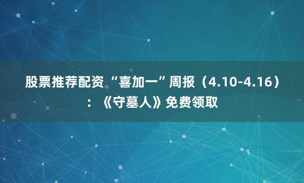 股票推荐配资 “喜加一”周报（4.10-4.16）：《守墓人》免费领取