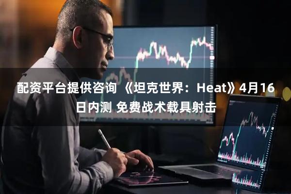 配资平台提供咨询 《坦克世界：Heat》4月16日内测 免费战术载具射击