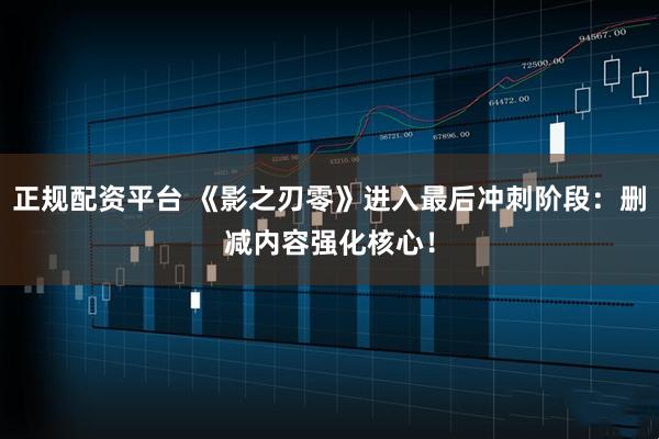 正规配资平台 《影之刃零》进入最后冲刺阶段：删减内容强化核心！