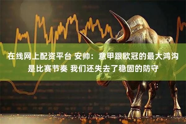 在线网上配资平台 安帅：意甲跟欧冠的最大鸿沟是比赛节奏 我们还失去了稳固的防守