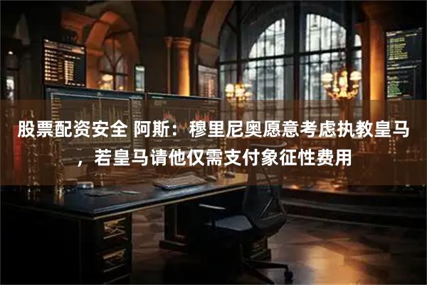 股票配资安全 阿斯：穆里尼奥愿意考虑执教皇马，若皇马请他仅需支付象征性费用