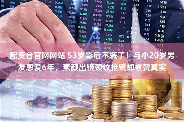 配资台官网网站 53岁影后不装了！与小20岁男友恩爱6年，素颜出镜颈纹抢镜却被赞真实