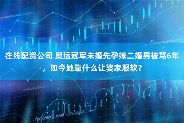 在线配资公司 奥运冠军未婚先孕嫁二婚男被骂6年，如今她靠什么让婆家服软？