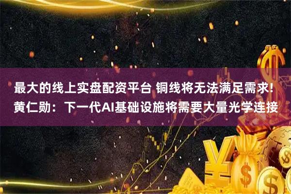 最大的线上实盘配资平台 铜线将无法满足需求! 黄仁勋：下一代AI基础设施将需要大量光学连接