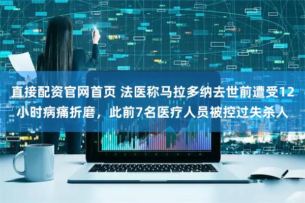 直接配资官网首页 法医称马拉多纳去世前遭受12小时病痛折磨，此前7名医疗人员被控过失杀人