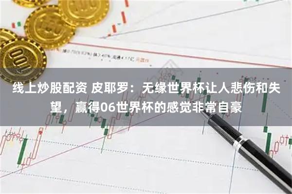 线上炒股配资 皮耶罗：无缘世界杯让人悲伤和失望，赢得06世界杯的感觉非常自豪