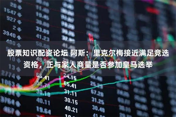 股票知识配资论坛 阿斯：里克尔梅接近满足竞选资格，正与家人商量是否参加皇马选举
